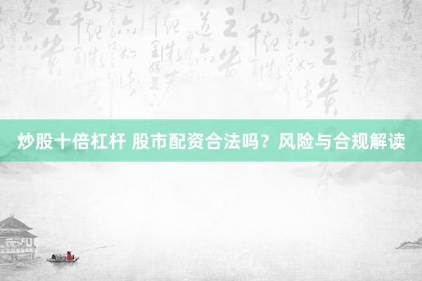 炒股十倍杠杆 股市配资合法吗？风险与合规解读
