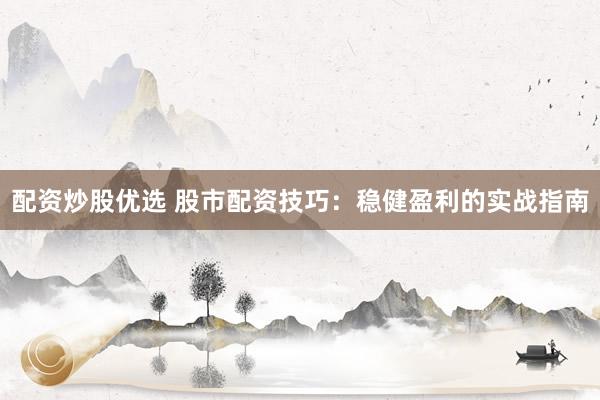 配资炒股优选 股市配资技巧：稳健盈利的实战指南