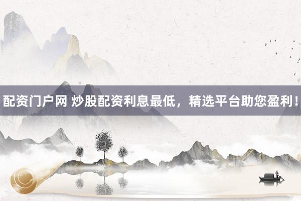 配资门户网 炒股配资利息最低，精选平台助您盈利！