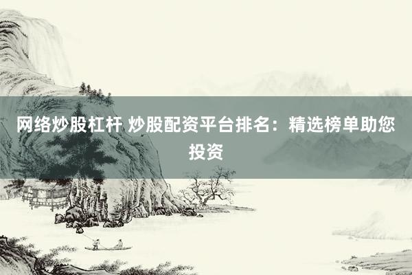 网络炒股杠杆 炒股配资平台排名：精选榜单助您投资