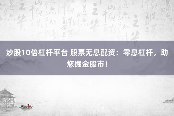 炒股10倍杠杆平台 股票无息配资：零息杠杆，助您掘金股市！