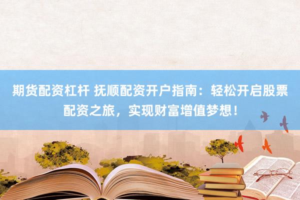 期货配资杠杆 抚顺配资开户指南：轻松开启股票配资之旅，实现财富增值梦想！
