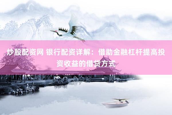 炒股配资网 银行配资详解：借助金融杠杆提高投资收益的借贷方式