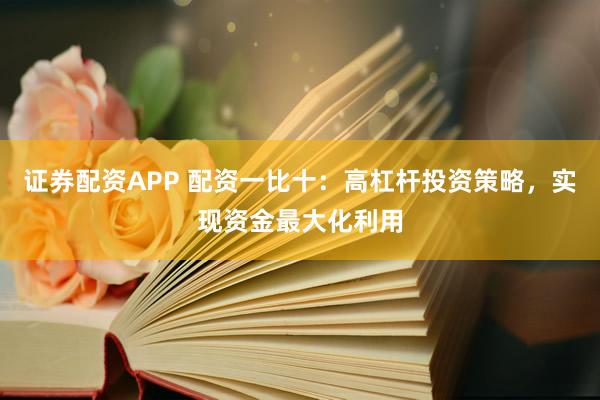 证券配资APP 配资一比十：高杠杆投资策略，实现资金最大化利用