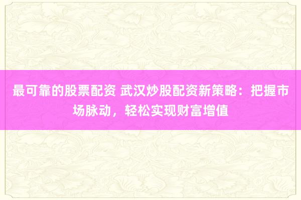 最可靠的股票配资 武汉炒股配资新策略：把握市场脉动，轻松实现财富增值