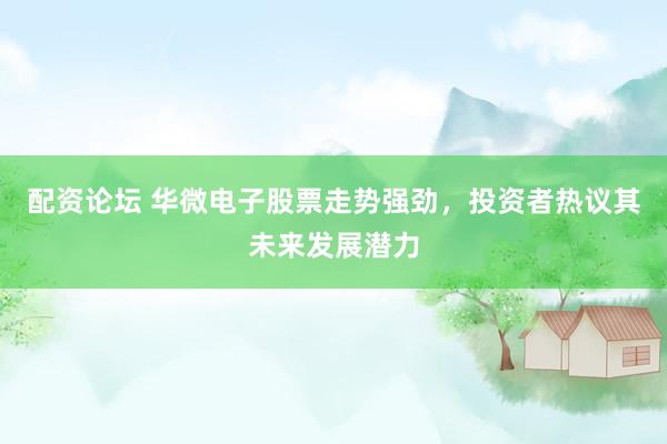 配资论坛 华微电子股票走势强劲，投资者热议其未来发展潜力