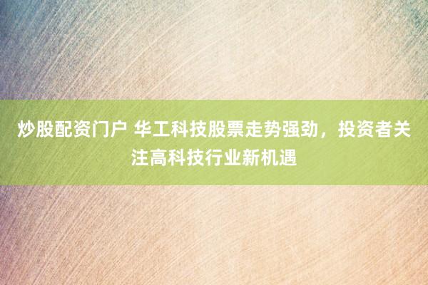 炒股配资门户 华工科技股票走势强劲，投资者关注高科技行业新机遇