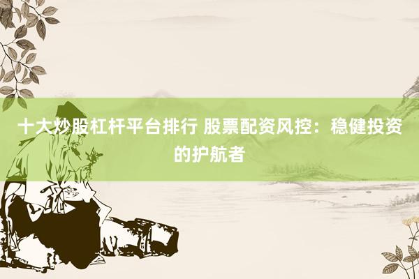 十大炒股杠杆平台排行 股票配资风控：稳健投资的护航者
