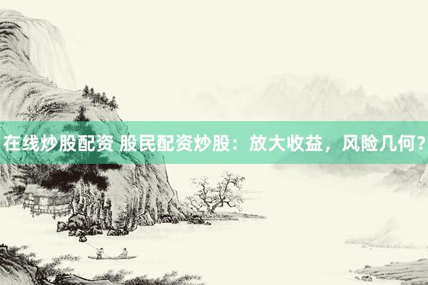在线炒股配资 股民配资炒股：放大收益，风险几何？