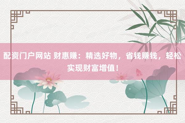 配资门户网站 财惠赚：精选好物，省钱赚钱，轻松实现财富增值！