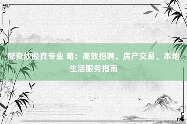 配资炒股真专业 略：高效招聘、房产交易、本地生活服务指南