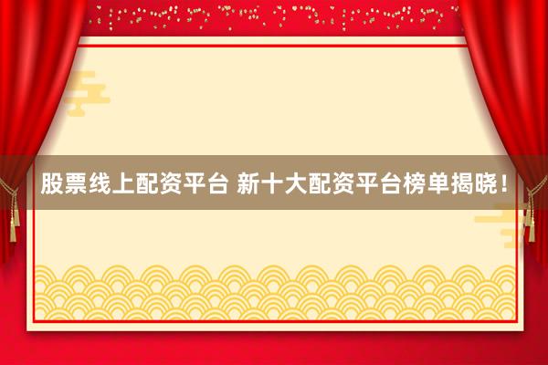 股票线上配资平台 新十大配资平台榜单揭晓！