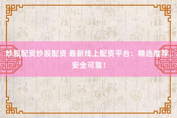 炒股配资炒股配资 最新线上配资平台：精选推荐，安全可靠！
