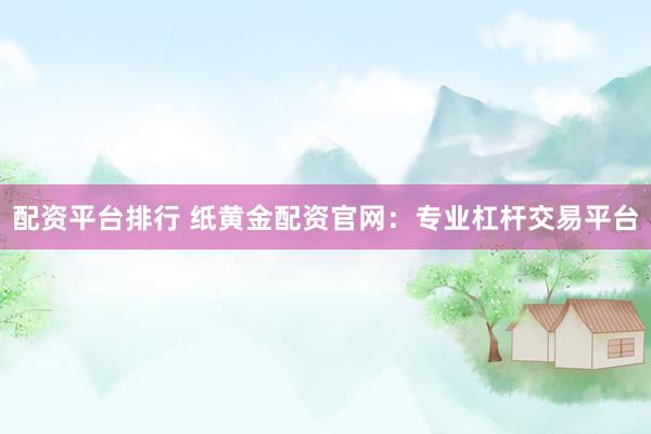 配资平台排行 纸黄金配资官网：专业杠杆交易平台