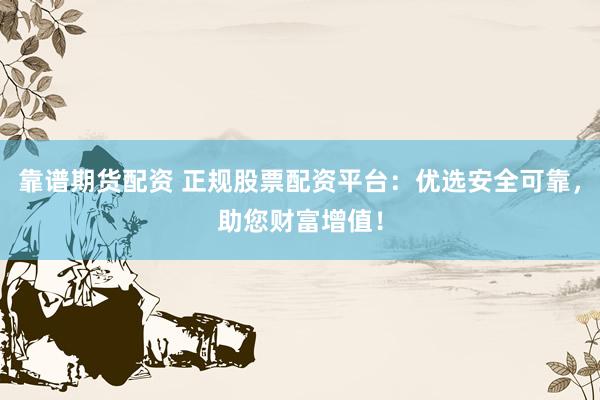 靠谱期货配资 正规股票配资平台：优选安全可靠，助您财富增值！