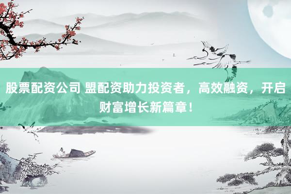 股票配资公司 盟配资助力投资者，高效融资，开启财富增长新篇章！