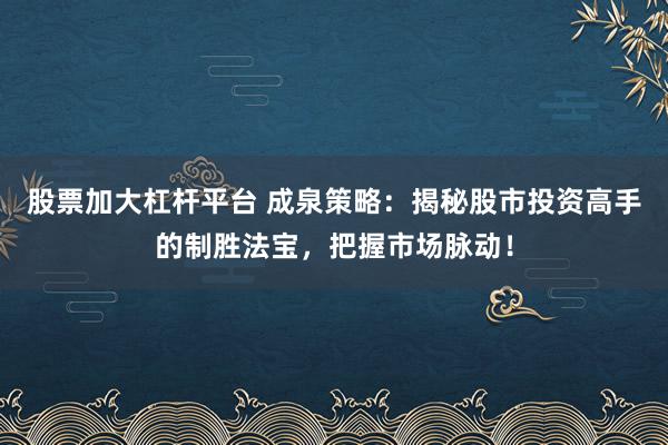 股票加大杠杆平台 成泉策略：揭秘股市投资高手的制胜法宝，把握市场脉动！