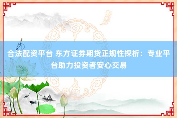 合法配资平台 东方证券期货正规性探析：专业平台助力投资者安心交易