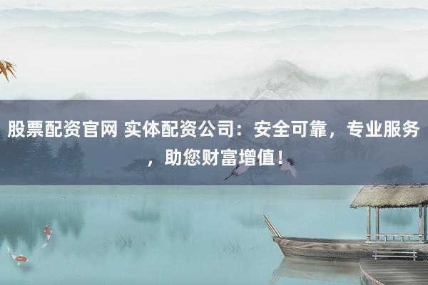 股票配资官网 实体配资公司：安全可靠，专业服务，助您财富增值！