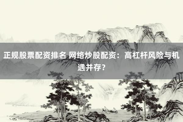 正规股票配资排名 网络炒股配资：高杠杆风险与机遇并存？