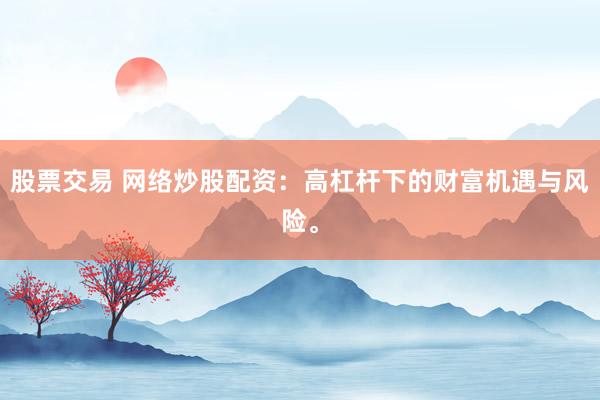 股票交易 网络炒股配资：高杠杆下的财富机遇与风险。