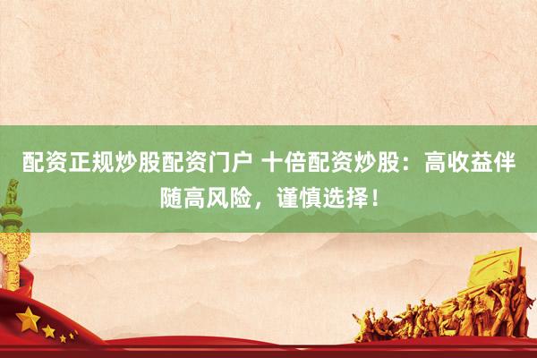 配资正规炒股配资门户 十倍配资炒股：高收益伴随高风险，谨慎选择！