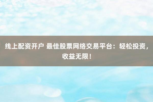 线上配资开户 最佳股票网络交易平台：轻松投资，收益无限！