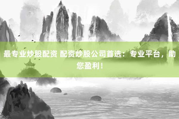 最专业炒股配资 配资炒股公司首选：专业平台，助您盈利！