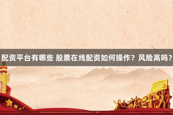 配资平台有哪些 股票在线配资如何操作？风险高吗？