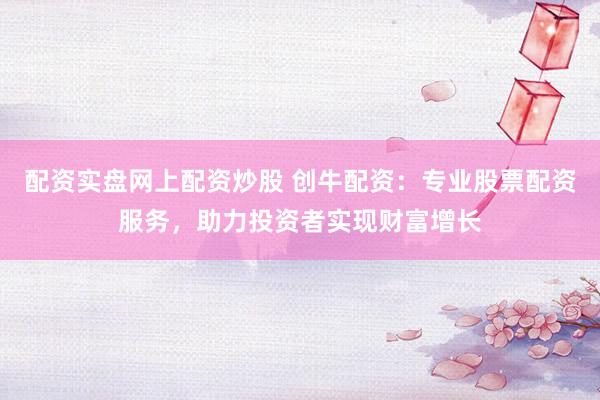 配资实盘网上配资炒股 创牛配资：专业股票配资服务，助力投资者实现财富增长