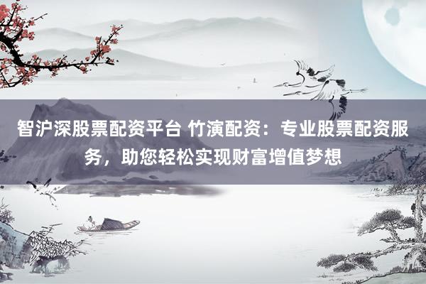 智沪深股票配资平台 竹演配资：专业股票配资服务，助您轻松实现财富增值梦想
