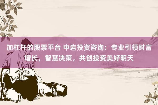加杠杆的股票平台 中岩投资咨询：专业引领财富增长，智慧决策，共创投资美好明天