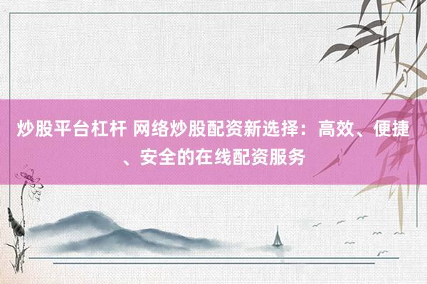 炒股平台杠杆 网络炒股配资新选择：高效、便捷、安全的在线配资服务