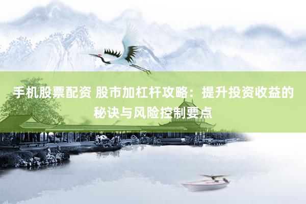 手机股票配资 股市加杠杆攻略：提升投资收益的秘诀与风险控制要点