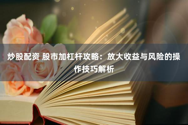 炒股配资 股市加杠杆攻略：放大收益与风险的操作技巧解析