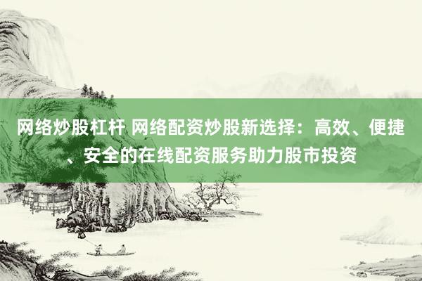 网络炒股杠杆 网络配资炒股新选择：高效、便捷、安全的在线配资服务助力股市投资