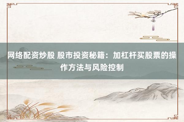 网络配资炒股 股市投资秘籍：加杠杆买股票的操作方法与风险控制
