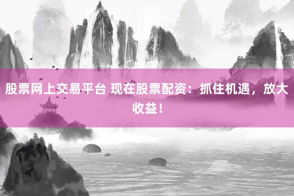 股票网上交易平台 现在股票配资：抓住机遇，放大收益！
