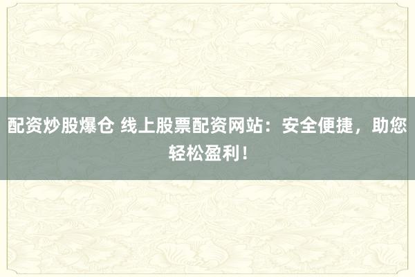 配资炒股爆仓 线上股票配资网站：安全便捷，助您轻松盈利！