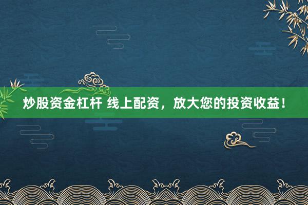 炒股资金杠杆 线上配资，放大您的投资收益！