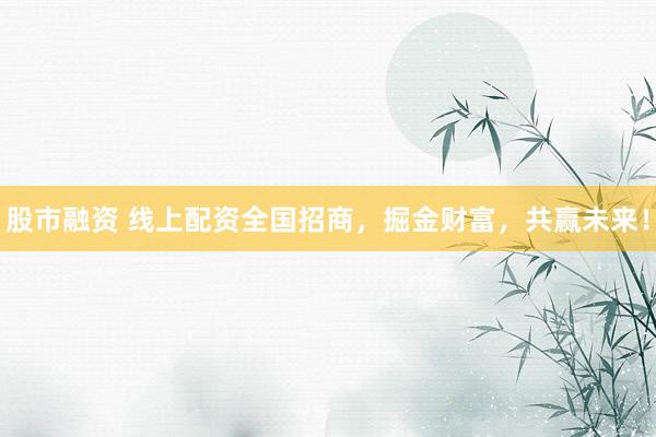 股市融资 线上配资全国招商，掘金财富，共赢未来！