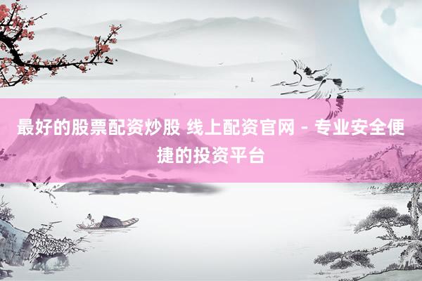 最好的股票配资炒股 线上配资官网 - 专业安全便捷的投资平台
