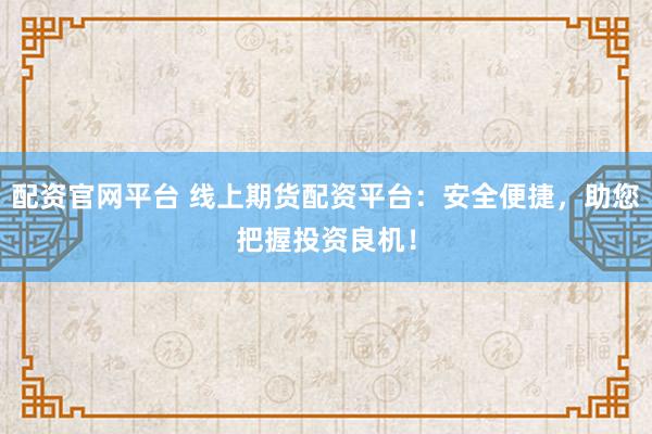 配资官网平台 线上期货配资平台：安全便捷，助您把握投资良机！