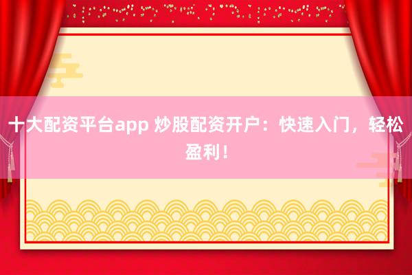 十大配资平台app 炒股配资开户：快速入门，轻松盈利！