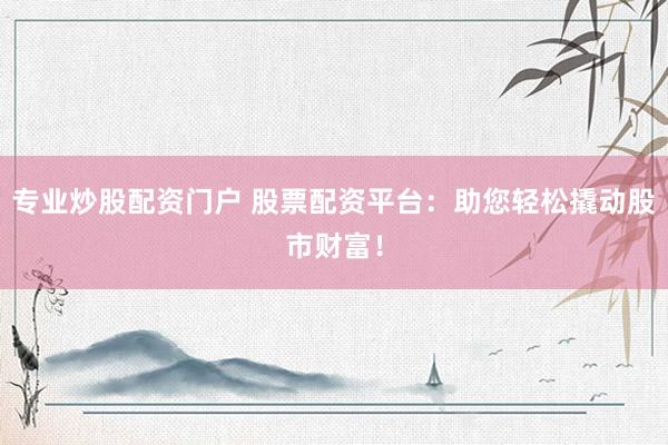 专业炒股配资门户 股票配资平台：助您轻松撬动股市财富！