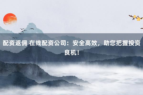 配资返佣 在线配资公司：安全高效，助您把握投资良机！