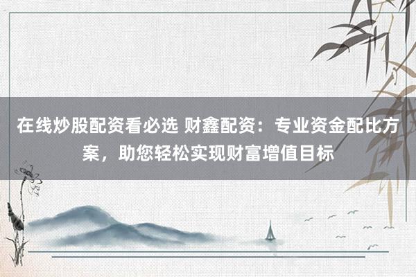 在线炒股配资看必选 财鑫配资：专业资金配比方案，助您轻松实现财富增值目标