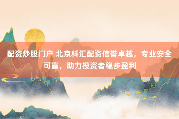 配资炒股门户 北京科汇配资信誉卓越，专业安全可靠，助力投资者稳步盈利