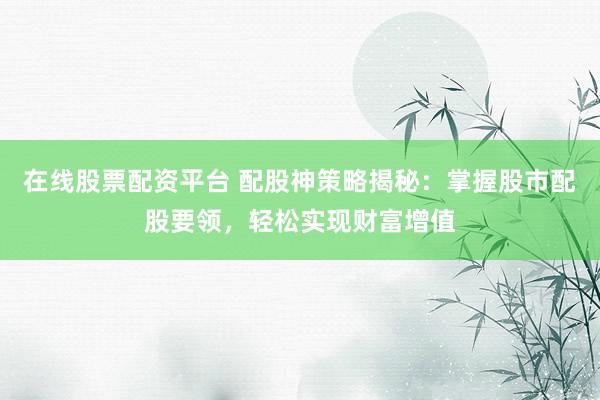 在线股票配资平台 配股神策略揭秘：掌握股市配股要领，轻松实现财富增值