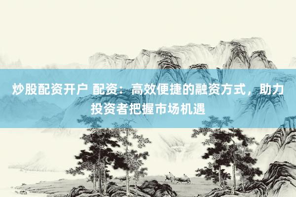 炒股配资开户 配资：高效便捷的融资方式，助力投资者把握市场机遇